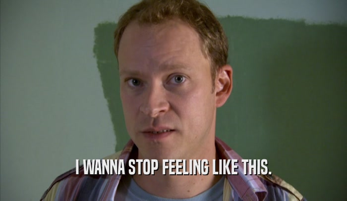 I WANNA STOP FEELING LIKE THIS.  