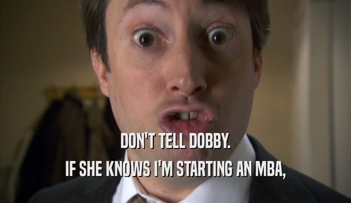 DON'T TELL DOBBY. IF SHE KNOWS I'M STARTING AN MBA, 