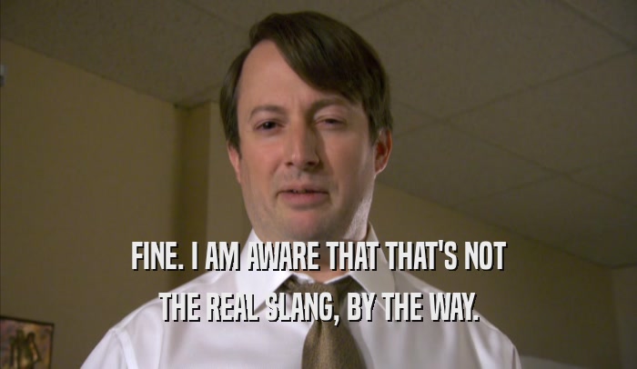 FINE. I AM AWARE THAT THAT'S NOT THE REAL SLANG, BY THE WAY. 
