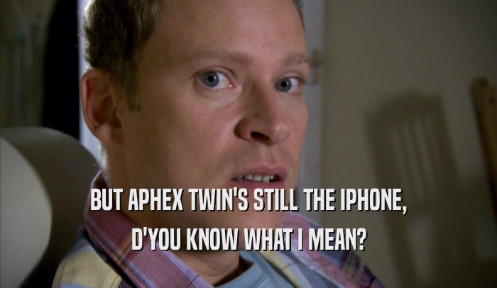 BUT APHEX TWIN'S STILL THE IPHONE, D'YOU KNOW WHAT I MEAN? 