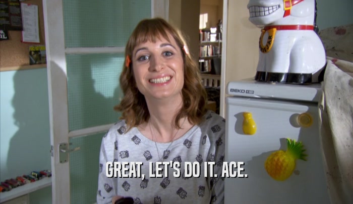 GREAT, LET'S DO IT. ACE.  
