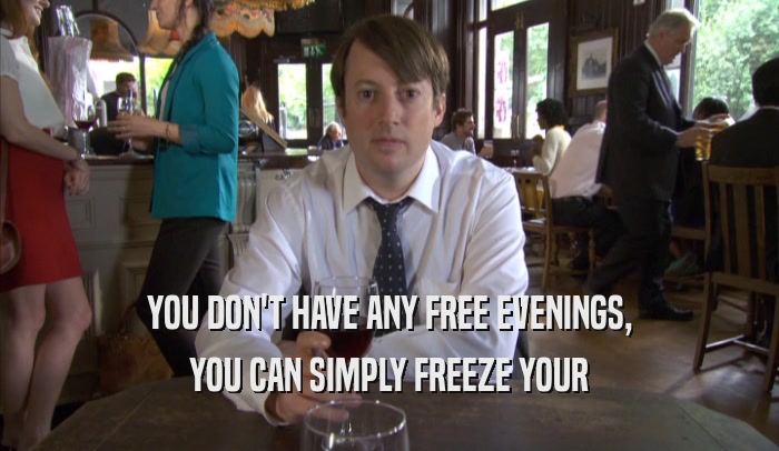 YOU DON'T HAVE ANY FREE EVENINGS,
 YOU CAN SIMPLY FREEZE YOUR
 YOU CAN SIMPLY FREEZE YOUR
