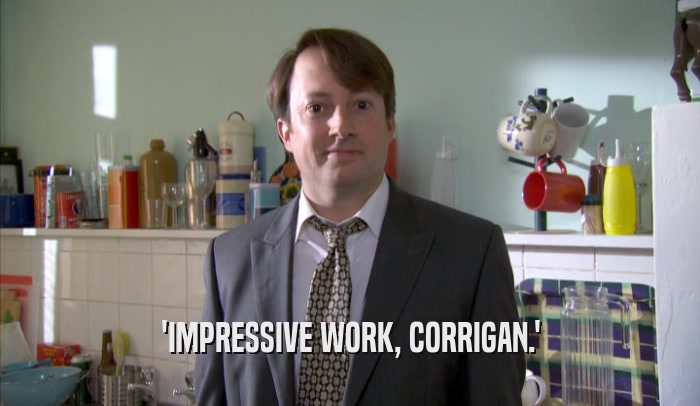 'IMPRESSIVE WORK, CORRIGAN.'  