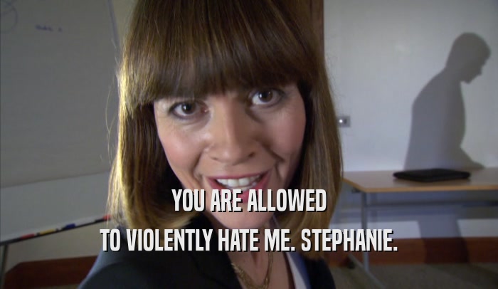 YOU ARE ALLOWED TO VIOLENTLY HATE ME. STEPHANIE. 
