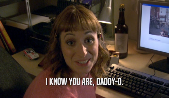 I KNOW YOU ARE, DADDY-O.  