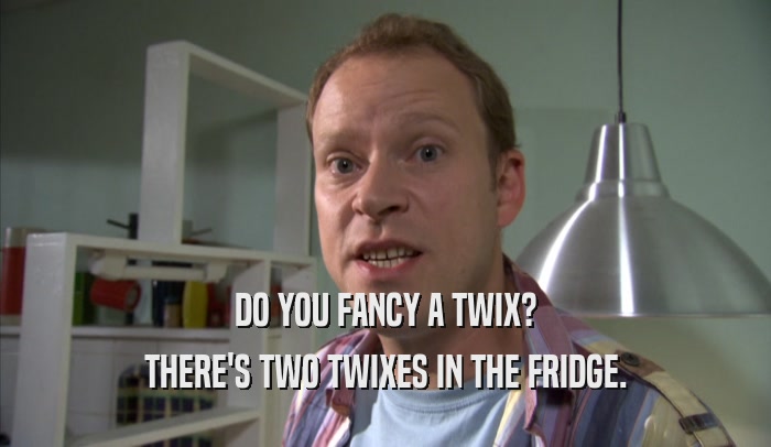 DO YOU FANCY A TWIX? THERE'S TWO TWIXES IN THE FRIDGE. 