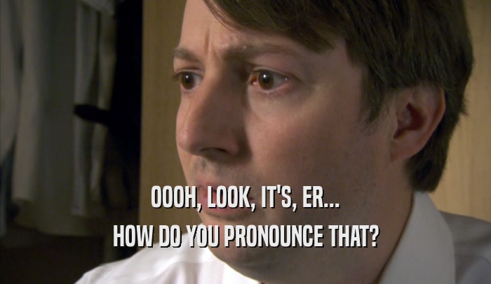 OOOH, LOOK, IT'S, ER... HOW DO YOU PRONOUNCE THAT? 