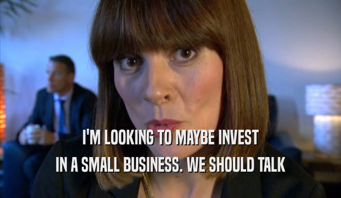 I'M LOOKING TO MAYBE INVEST IN A SMALL BUSINESS. WE SHOULD TALK IN A SMALL BUSINESS. WE SHOULD TALK