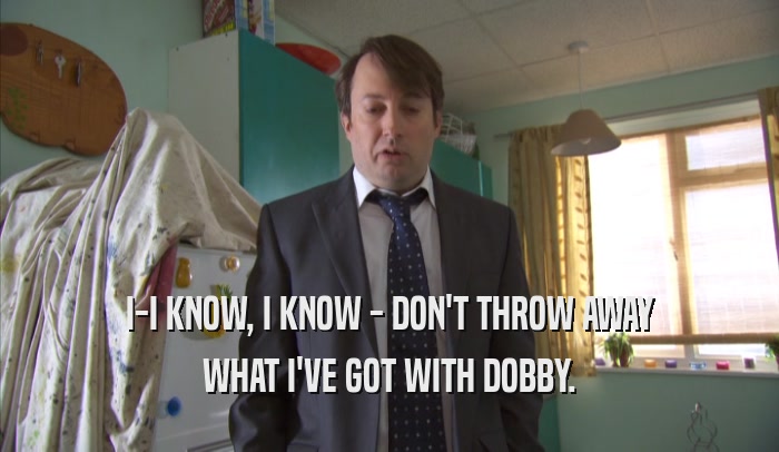 I-I KNOW, I KNOW - DON'T THROW AWAY WHAT I'VE GOT WITH DOBBY. 