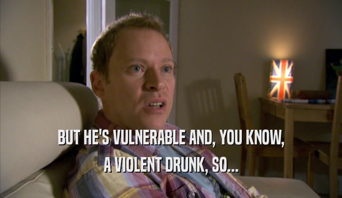 BUT HE'S VULNERABLE AND, YOU KNOW, A VIOLENT DRUNK, SO... 