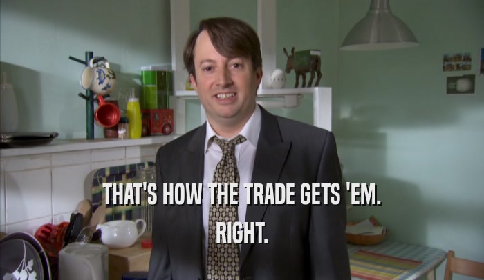 THAT'S HOW THE TRADE GETS 'EM. RIGHT. 