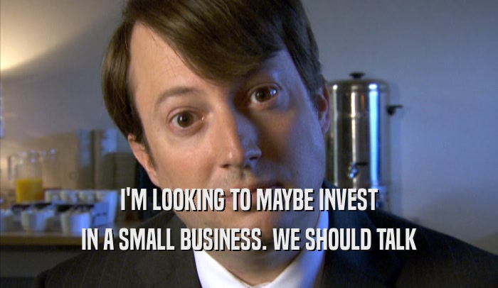 I'M LOOKING TO MAYBE INVEST IN A SMALL BUSINESS. WE SHOULD TALK IN A SMALL BUSINESS. WE SHOULD TALK
