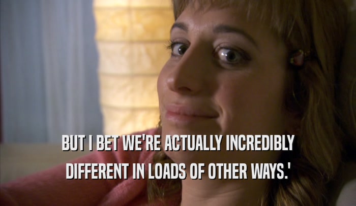 BUT I BET WE'RE ACTUALLY INCREDIBLY DIFFERENT IN LOADS OF OTHER WAYS.' 