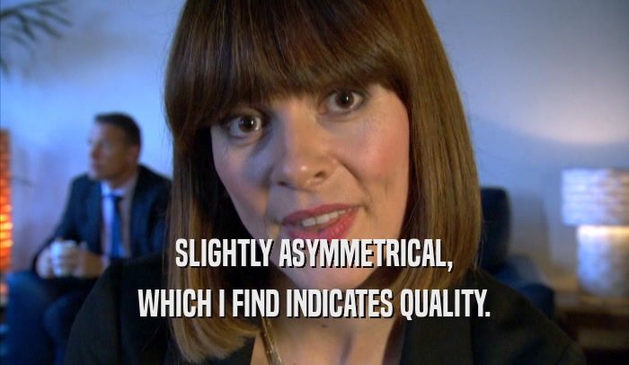 SLIGHTLY ASYMMETRICAL, WHICH I FIND INDICATES QUALITY. 