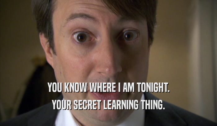 YOU KNOW WHERE I AM TONIGHT. YOUR SECRET LEARNING THING. 