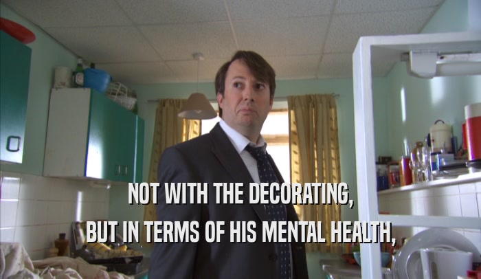 NOT WITH THE DECORATING, BUT IN TERMS OF HIS MENTAL HEALTH, 