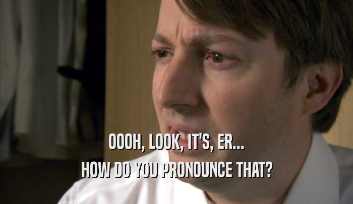 OOOH, LOOK, IT'S, ER... HOW DO YOU PRONOUNCE THAT? 