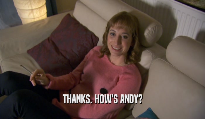 THANKS. HOW'S ANDY?  