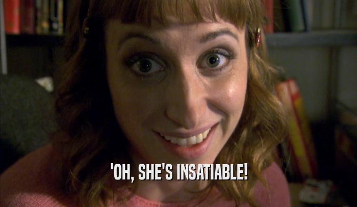 'OH, SHE'S INSATIABLE!  