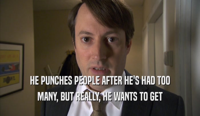 HE PUNCHES PEOPLE AFTER HE'S HAD TOO MANY, BUT REALLY, HE WANTS TO GET MANY, BUT REALLY, HE WANTS TO GET