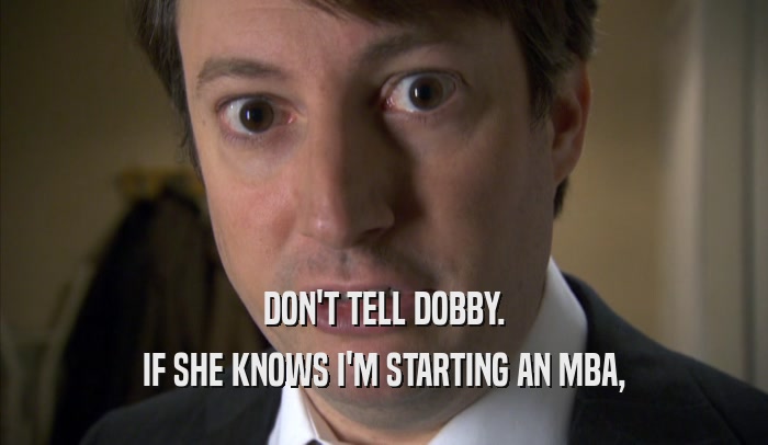 DON'T TELL DOBBY. IF SHE KNOWS I'M STARTING AN MBA, 