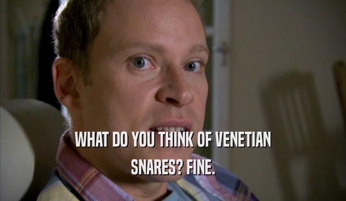 WHAT DO YOU THINK OF VENETIAN SNARES? FINE. 