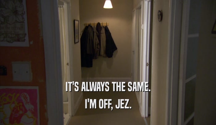 IT'S ALWAYS THE SAME. I'M OFF, JEZ. 