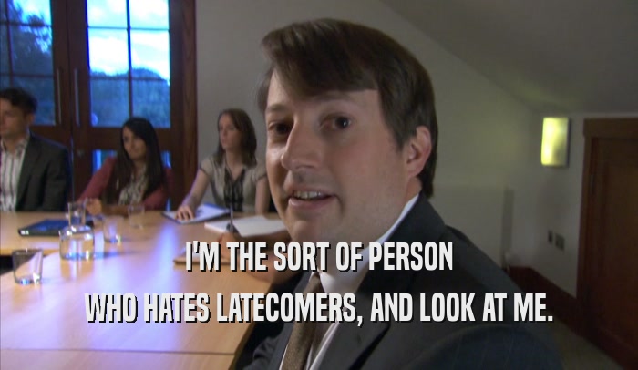 I'M THE SORT OF PERSON WHO HATES LATECOMERS, AND LOOK AT ME. 
