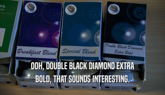 OOH, DOUBLE BLACK DIAMOND EXTRA
 BOLD, THAT SOUNDS INTERESTING.
 