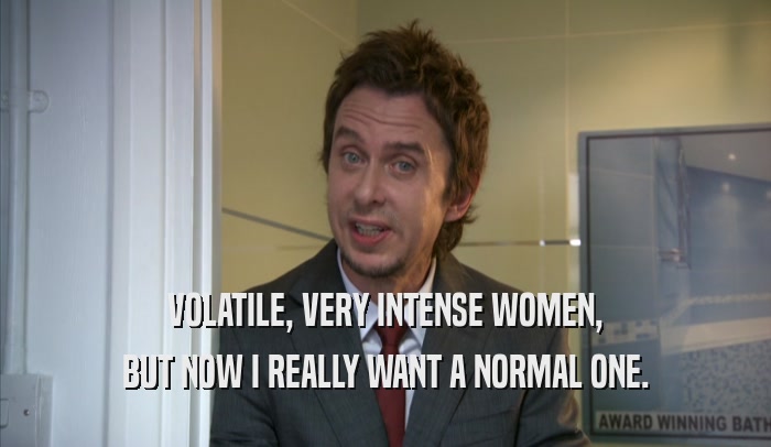 VOLATILE, VERY INTENSE WOMEN, BUT NOW I REALLY WANT A NORMAL ONE. 