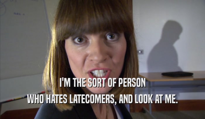 I'M THE SORT OF PERSON WHO HATES LATECOMERS, AND LOOK AT ME. 