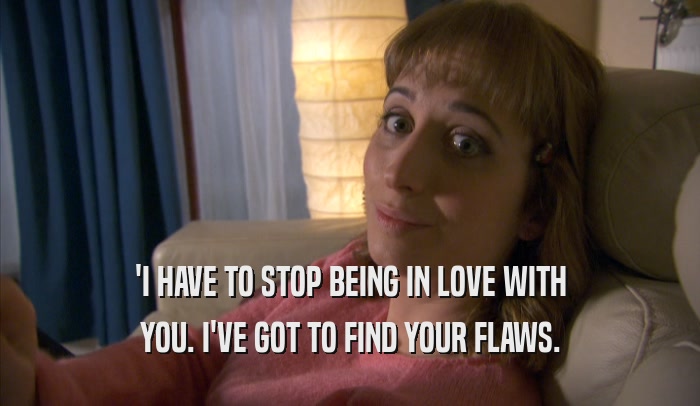 'I HAVE TO STOP BEING IN LOVE WITH YOU. I'VE GOT TO FIND YOUR FLAWS. 