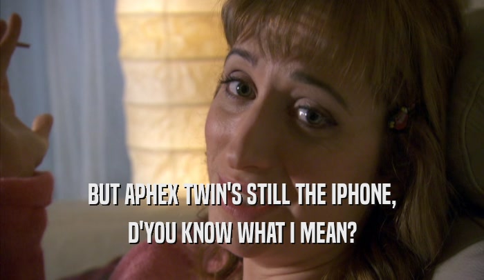 BUT APHEX TWIN'S STILL THE IPHONE, D'YOU KNOW WHAT I MEAN? 