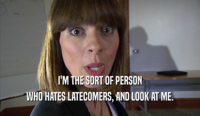 I'M THE SORT OF PERSON WHO HATES LATECOMERS, AND LOOK AT ME. 