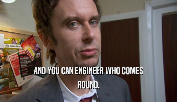 AND YOU CAN ENGINEER WHO COMES ROUND. 
