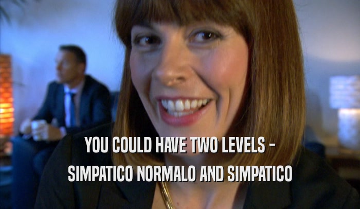 YOU COULD HAVE TWO LEVELS - SIMPATICO NORMALO AND SIMPATICO SIMPATICO NORMALO AND SIMPATICO