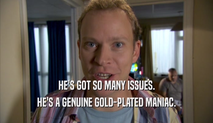 HE'S GOT SO MANY ISSUES. HE'S A GENUINE GOLD-PLATED MANIAC. 