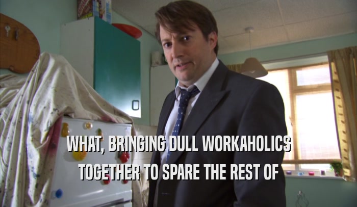 WHAT, BRINGING DULL WORKAHOLICS TOGETHER TO SPARE THE REST OF TOGETHER TO SPARE THE REST OF