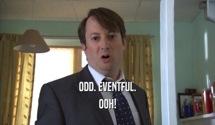 ODD. EVENTFUL. OOH! 