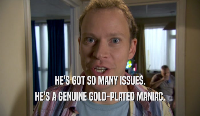 HE'S GOT SO MANY ISSUES. HE'S A GENUINE GOLD-PLATED MANIAC. 