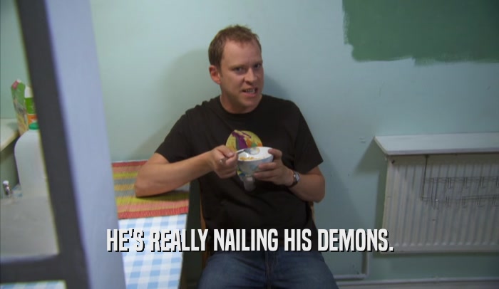 HE'S REALLY NAILING HIS DEMONS.  