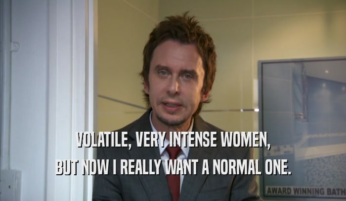 VOLATILE, VERY INTENSE WOMEN, BUT NOW I REALLY WANT A NORMAL ONE. 