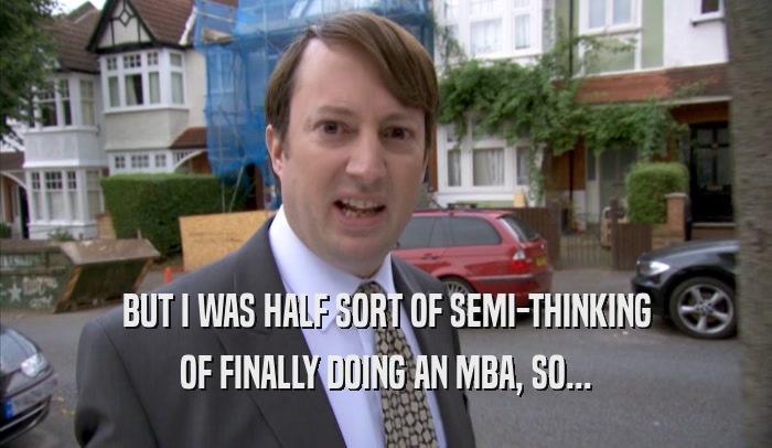 BUT I WAS HALF SORT OF SEMI-THINKING
 OF FINALLY DOING AN MBA, SO...
 