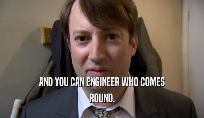 AND YOU CAN ENGINEER WHO COMES ROUND. 