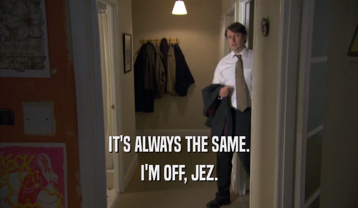 IT'S ALWAYS THE SAME. I'M OFF, JEZ. 