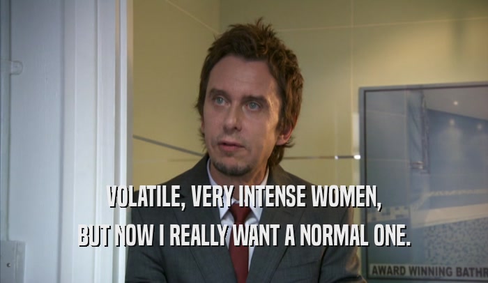VOLATILE, VERY INTENSE WOMEN, BUT NOW I REALLY WANT A NORMAL ONE. 