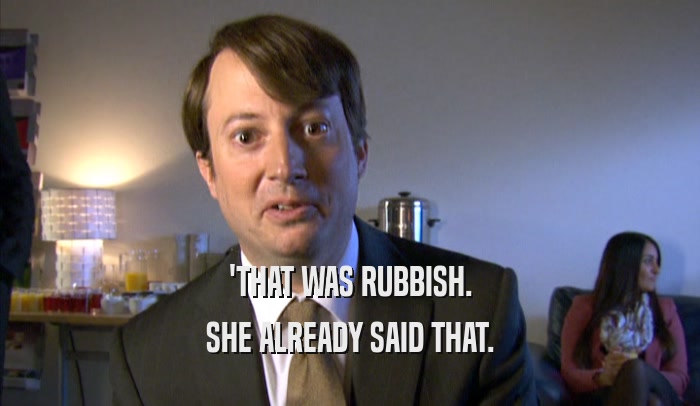 'THAT WAS RUBBISH.
 SHE ALREADY SAID THAT.
 