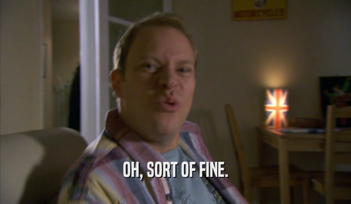 OH, SORT OF FINE.  