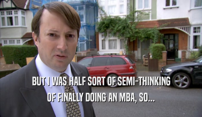 BUT I WAS HALF SORT OF SEMI-THINKING
 OF FINALLY DOING AN MBA, SO...
 