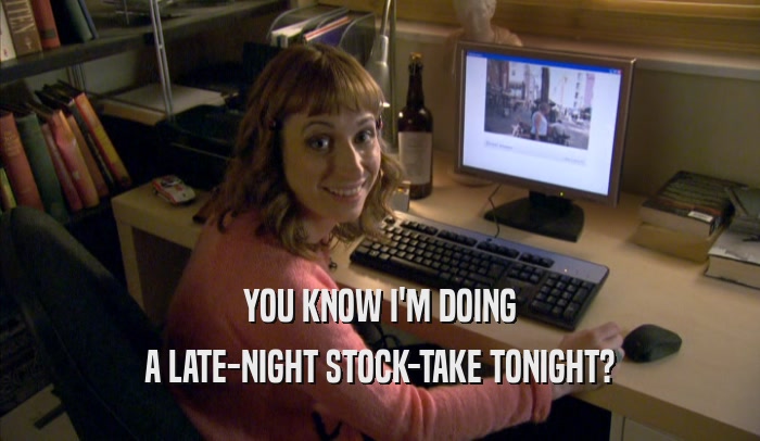 YOU KNOW I'M DOING A LATE-NIGHT STOCK-TAKE TONIGHT? 